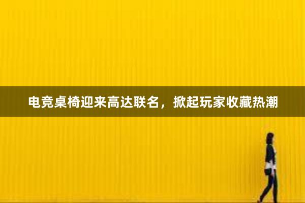 电竞桌椅迎来高达联名，掀起玩家收藏热潮