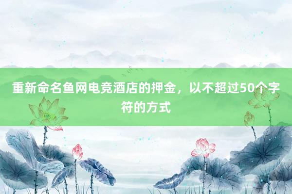 重新命名鱼网电竞酒店的押金，以不超过50个字符的方式