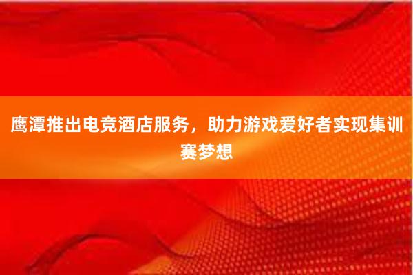 鹰潭推出电竞酒店服务，助力游戏爱好者实现集训赛梦想